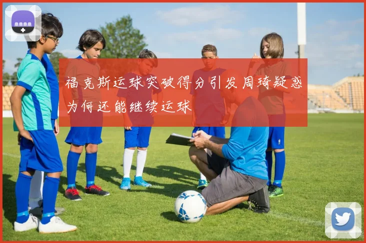 福克斯运球突破得分引发周琦疑惑为何还能继续运球