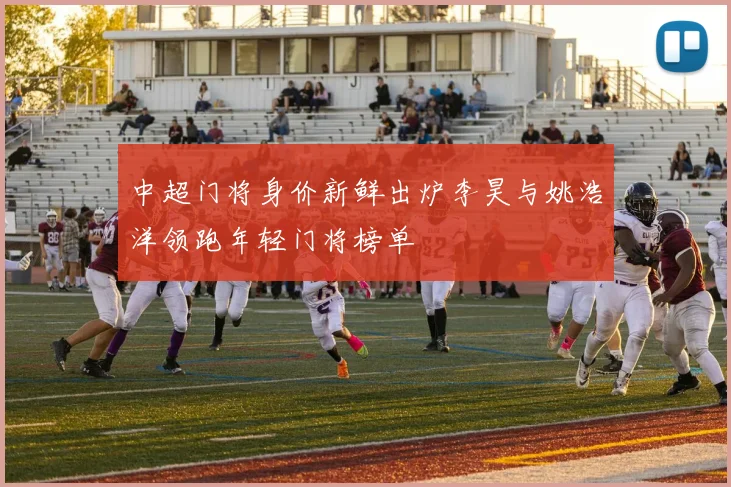中超门将身价新鲜出炉李昊与姚浩洋领跑年轻门将榜单
