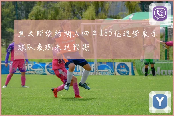 里夫斯续约湖人四年185亿追梦表示球队表现未达预期
