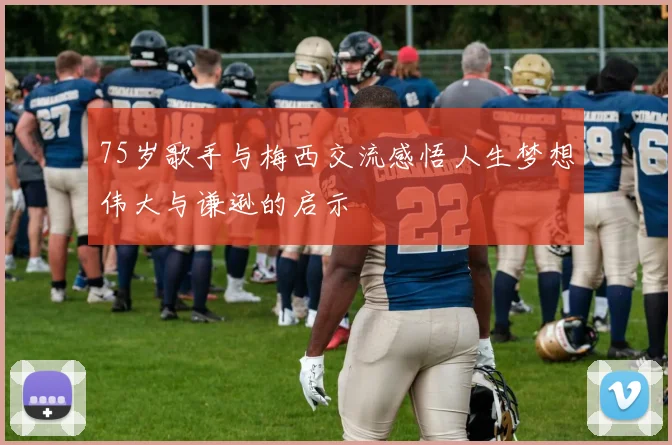 75岁歌手与梅西交流感悟人生梦想伟大与谦逊的启示
