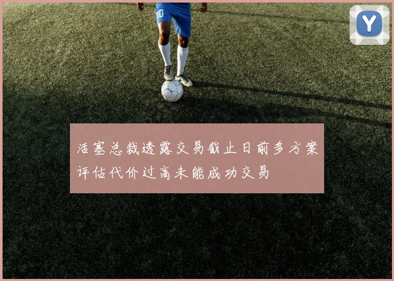 活塞总裁透露交易截止日前多方案评估代价过高未能成功交易