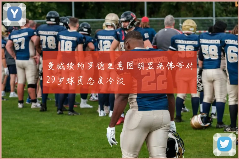 曼城续约罗德里意图明显老佛爷对29岁球员态度冷淡