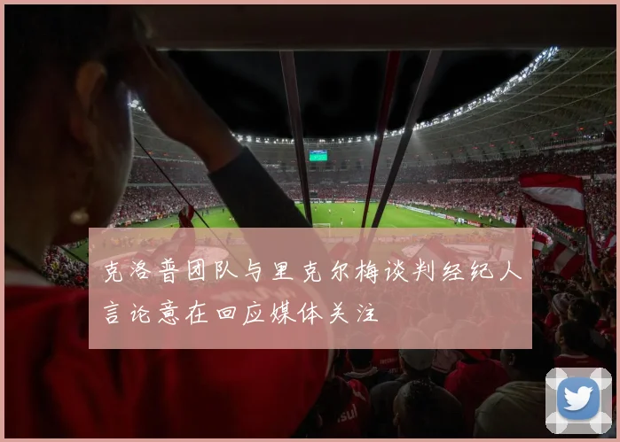 克洛普团队与里克尔梅谈判经纪人言论意在回应媒体关注