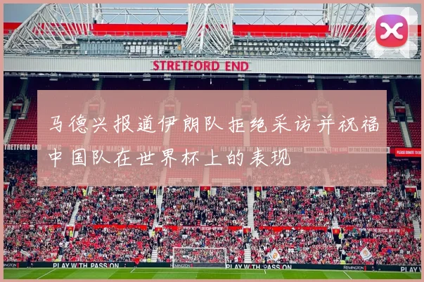 马德兴报道伊朗队拒绝采访并祝福中国队在世界杯上的表现