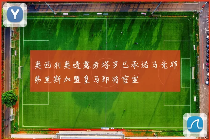 奥西利奥透露劳塔罗已承诺马竞邓弗里斯加盟皇马即将官宣
