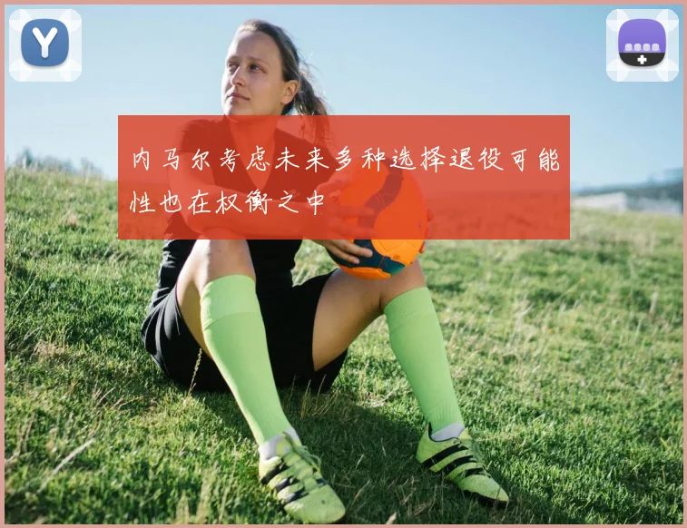 内马尔考虑未来多种选择退役可能性也在权衡之中