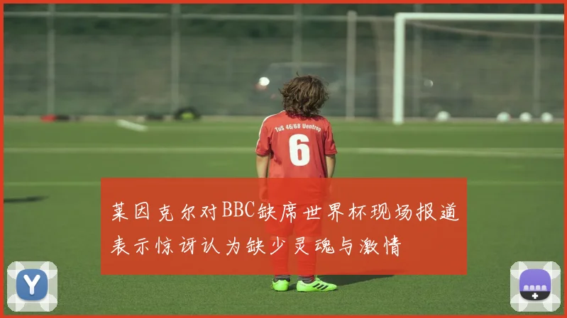 莱因克尔对BBC缺席世界杯现场报道表示惊讶认为缺少灵魂与激情