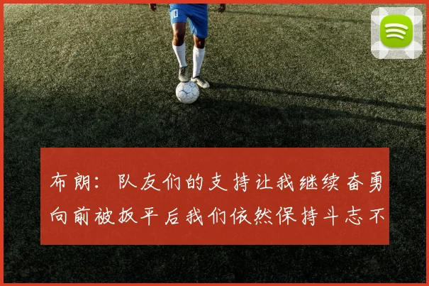 布朗：队友们的支持让我继续奋勇向前被扳平后我们依然保持斗志不言放弃